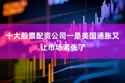 十大股票配资公司一是美国通胀又让市场紧张了