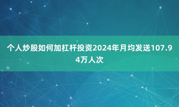 个人炒股如何加杠杆投资2024年月均发送107.94万人次