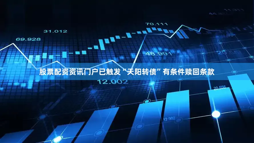 股票配资资讯门户已触发“天阳转债”有条件赎回条款