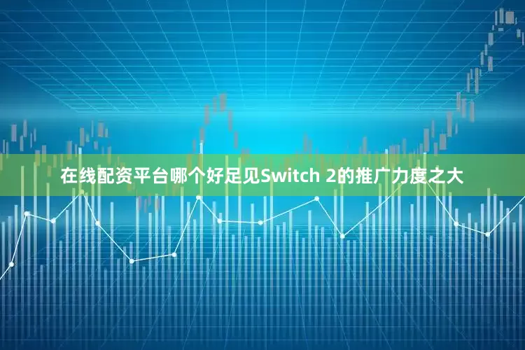 在线配资平台哪个好足见Switch 2的推广力度之大