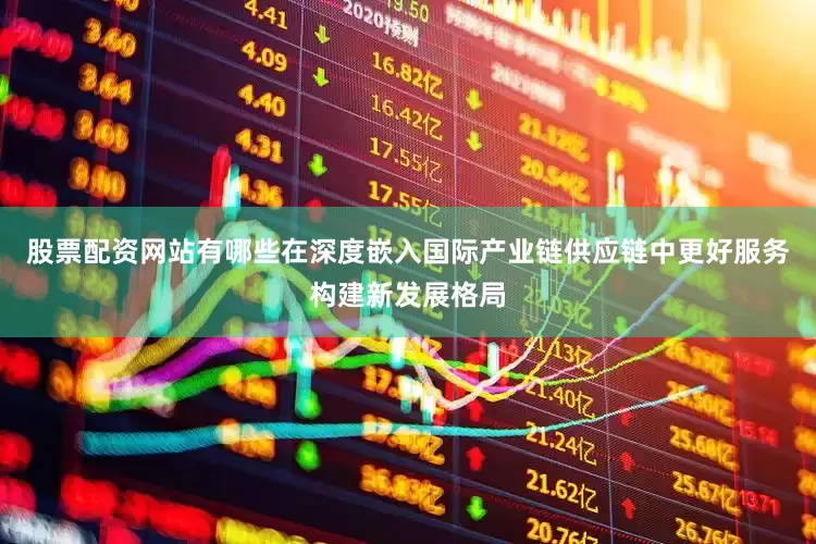 股票配资网站有哪些在深度嵌入国际产业链供应链中更好服务构建新发展格局
