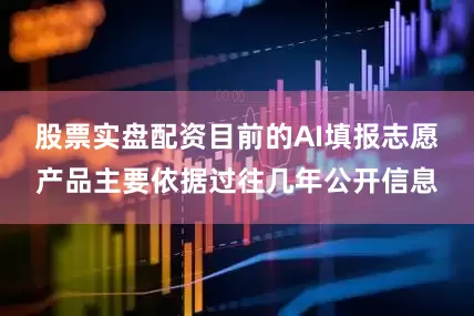 股票实盘配资目前的AI填报志愿产品主要依据过往几年公开信息