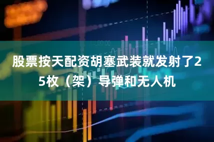 股票按天配资胡塞武装就发射了25枚（架）导弹和无人机