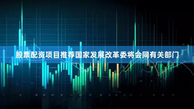 股票配资项目推荐国家发展改革委将会同有关部门