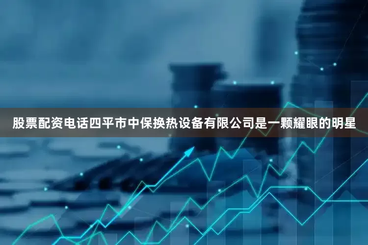 股票配资电话四平市中保换热设备有限公司是一颗耀眼的明星