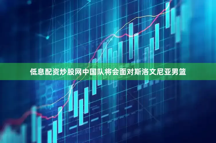 低息配资炒股网中国队将会面对斯洛文尼亚男篮