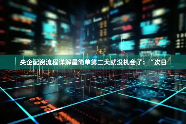 央企配资流程详解最简单第二天就没机会了：“次日