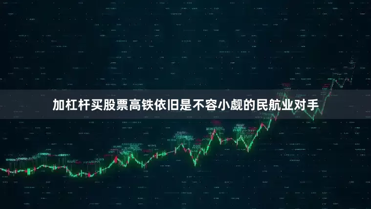 加杠杆买股票高铁依旧是不容小觑的民航业对手