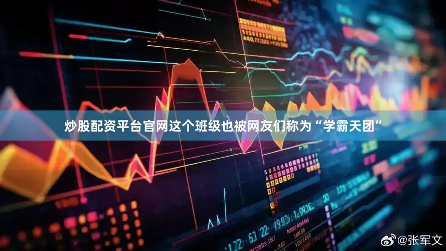 炒股配资平台官网这个班级也被网友们称为“学霸天团”
