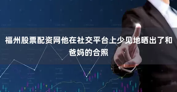 福州股票配资网他在社交平台上少见地晒出了和爸妈的合照
