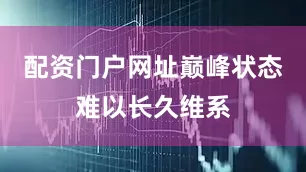 配资门户网址巅峰状态难以长久维系