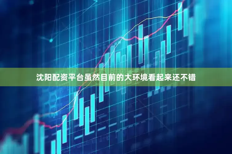 沈阳配资平台虽然目前的大环境看起来还不错