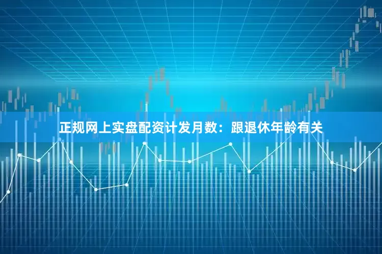 正规网上实盘配资计发月数：跟退休年龄有关