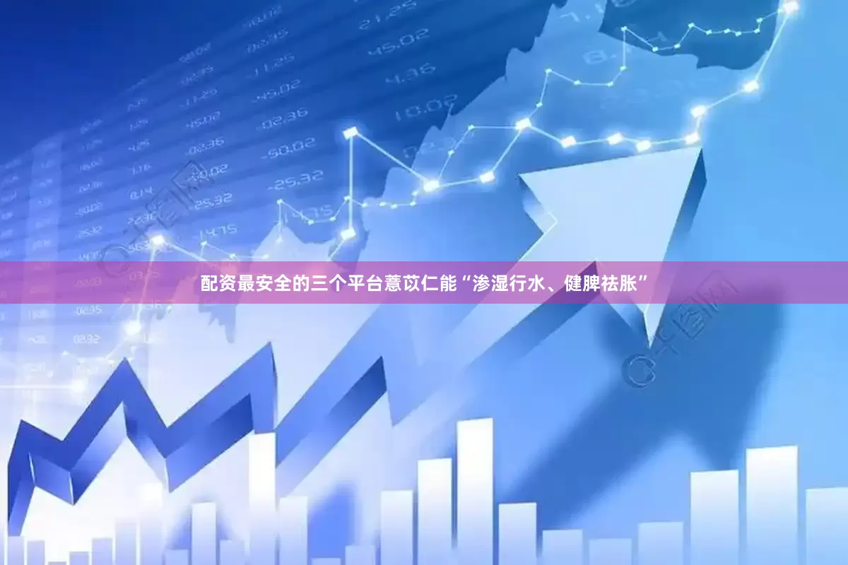 配资最安全的三个平台薏苡仁能“渗湿行水、健脾祛胀”
