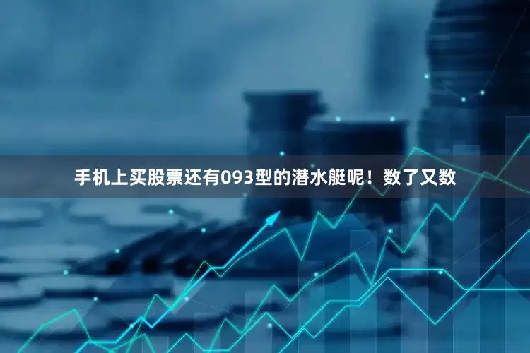 手机上买股票还有093型的潜水艇呢！数了又数