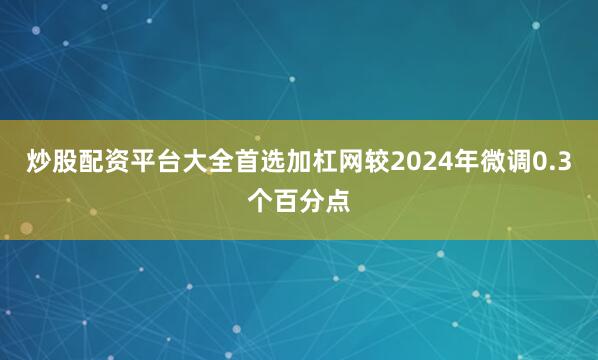 炒股配资平台大全首选加杠网较2024年微调0.3个百分点