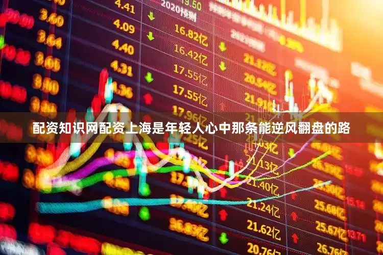 配资知识网配资上海是年轻人心中那条能逆风翻盘的路