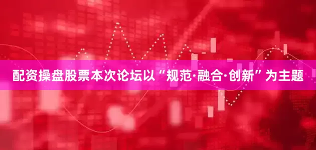 配资操盘股票　　本次论坛以“规范·融合·创新”为主题
