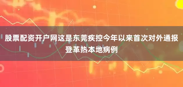 股票配资开户网这是东莞疾控今年以来首次对外通报登革热本地病例