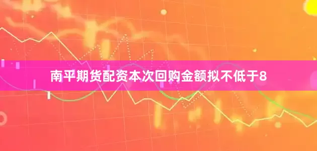 南平期货配资本次回购金额拟不低于8