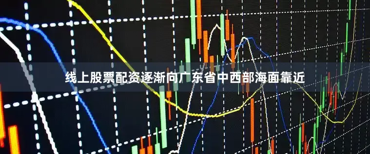线上股票配资逐渐向广东省中西部海面靠近