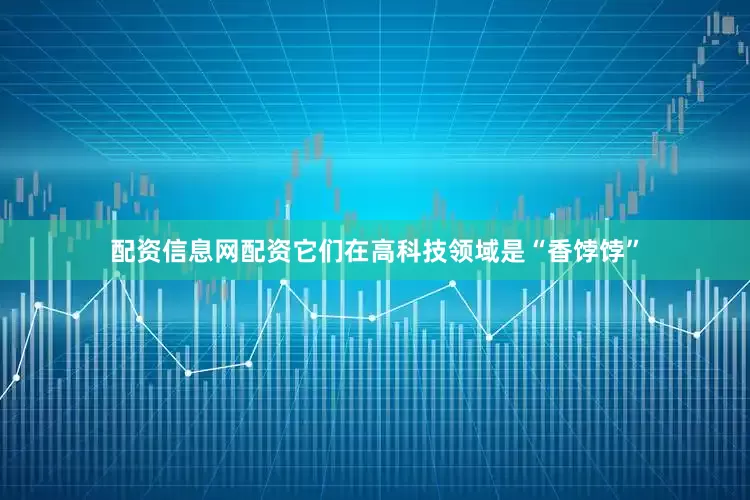 配资信息网配资它们在高科技领域是“香饽饽”