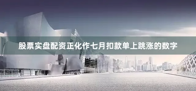 股票实盘配资正化作七月扣款单上跳涨的数字