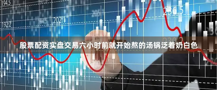 股票配资实盘交易六小时前就开始熬的汤锅泛着奶白色