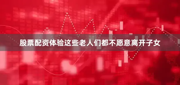 股票配资体验这些老人们都不愿意离开子女