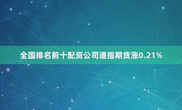 全国排名前十配资公司道指期货涨0.21%