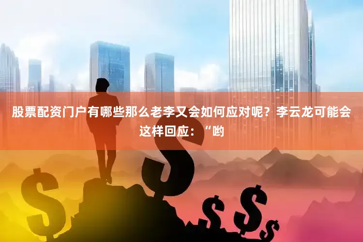 股票配资门户有哪些那么老李又会如何应对呢？李云龙可能会这样回应：“哟