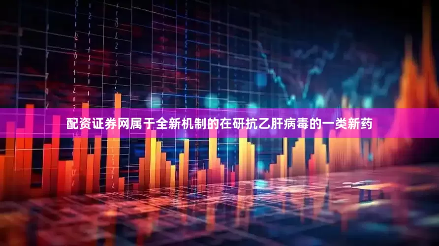 配资证券网属于全新机制的在研抗乙肝病毒的一类新药