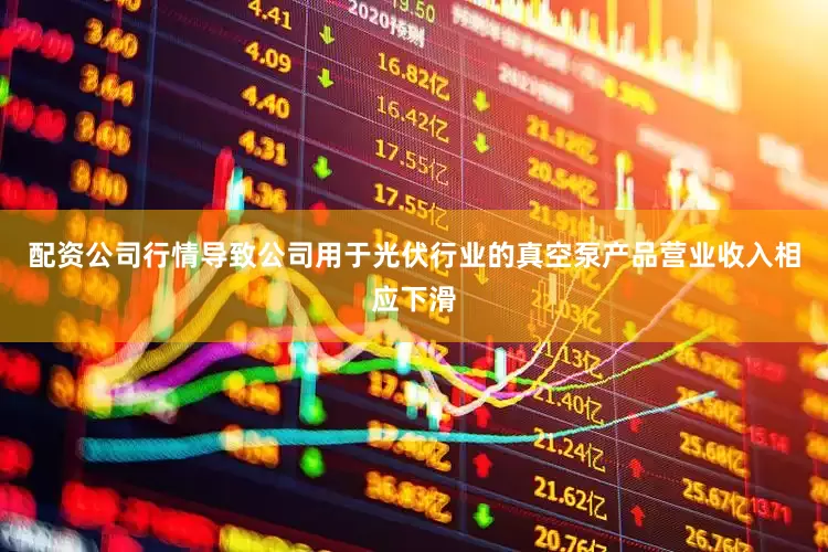 配资公司行情导致公司用于光伏行业的真空泵产品营业收入相应下滑