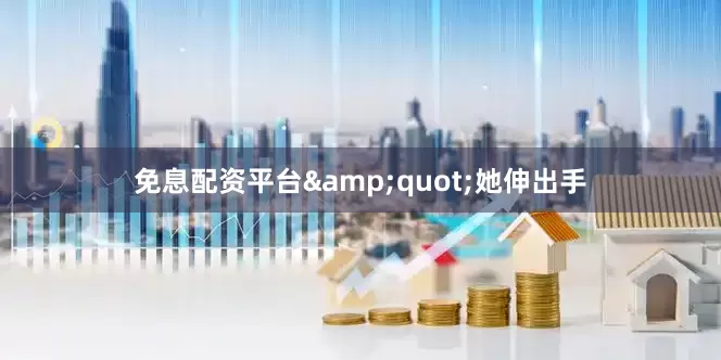 免息配资平台&quot;她伸出手