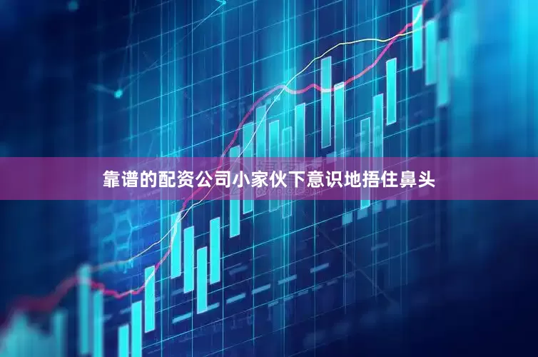 靠谱的配资公司小家伙下意识地捂住鼻头