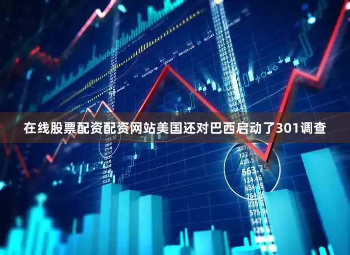 在线股票配资配资网站美国还对巴西启动了301调查
