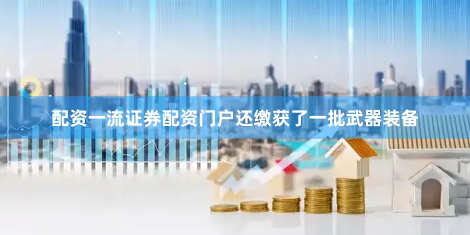 配资一流证券配资门户还缴获了一批武器装备