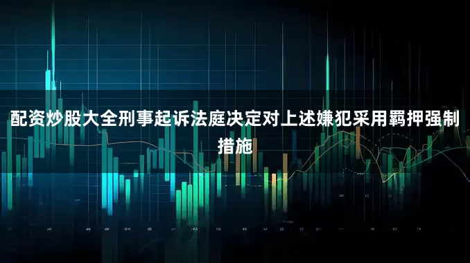 配资炒股大全刑事起诉法庭决定对上述嫌犯采用羁押强制措施