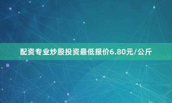 配资专业炒股投资最低报价6.80元/公斤