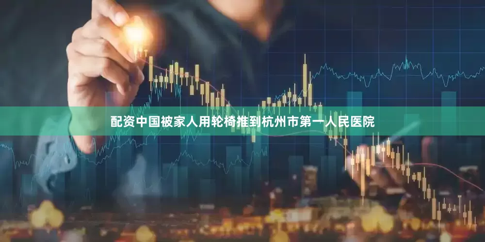 配资中国被家人用轮椅推到杭州市第一人民医院