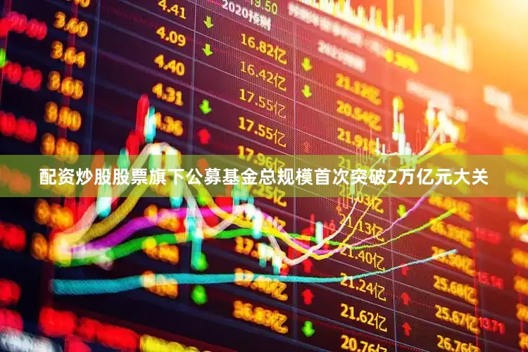 配资炒股股票旗下公募基金总规模首次突破2万亿元大关