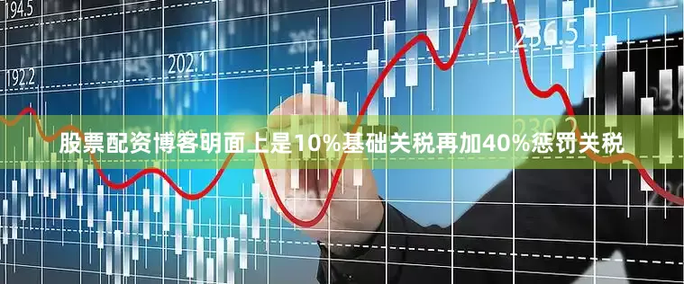 股票配资博客明面上是10%基础关税再加40%惩罚关税