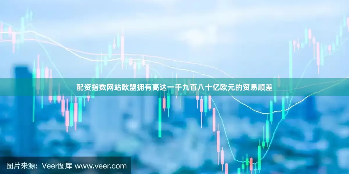配资指数网站欧盟拥有高达一千九百八十亿欧元的贸易顺差