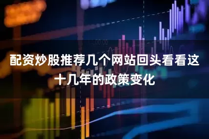配资炒股推荐几个网站回头看看这十几年的政策变化