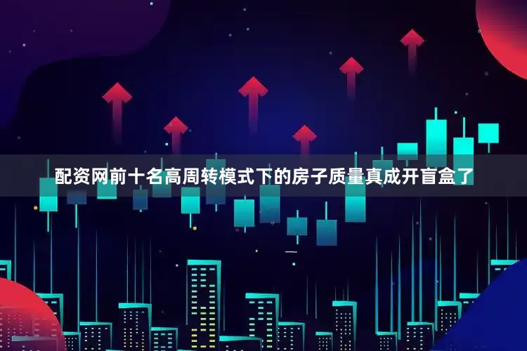 配资网前十名高周转模式下的房子质量真成开盲盒了