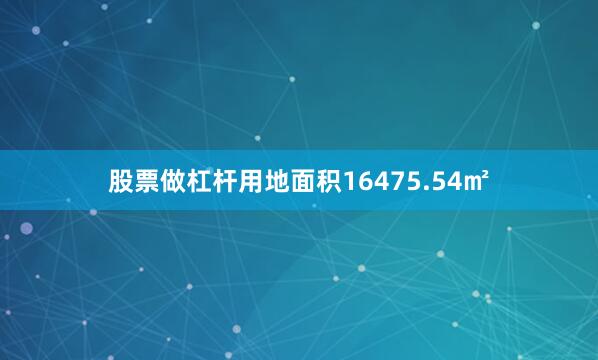 股票做杠杆用地面积16475.54㎡