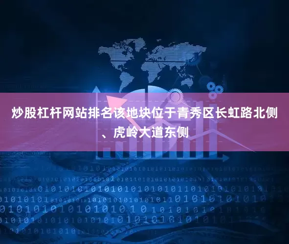 炒股杠杆网站排名该地块位于青秀区长虹路北侧、虎岭大道东侧