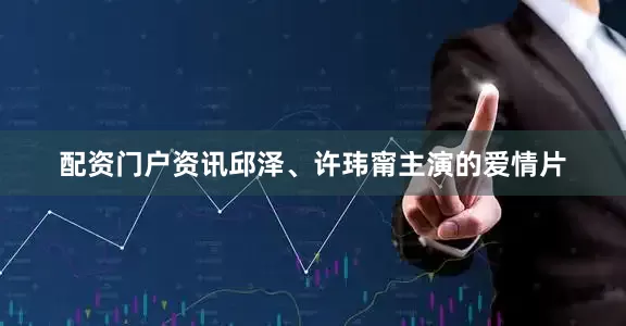 配资门户资讯邱泽、许玮甯主演的爱情片