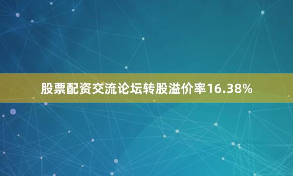 股票配资交流论坛转股溢价率16.38%