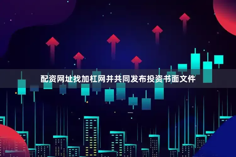配资网址找加杠网并共同发布投资书面文件